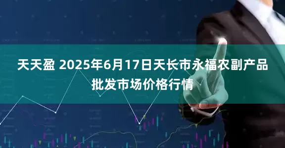 天天盈 2025年6月17日天长市永福农副产品批发市场价格行情