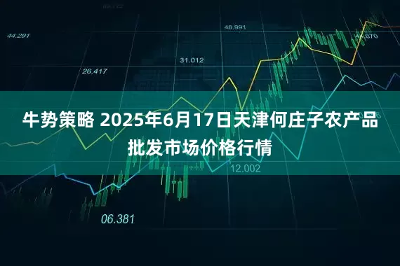牛势策略 2025年6月17日天津何庄子农产品批发市场价格行情