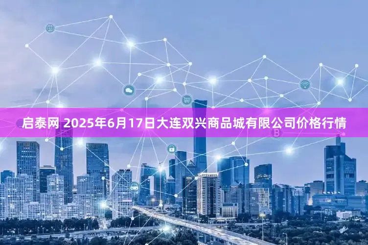 启泰网 2025年6月17日大连双兴商品城有限公司价格行情