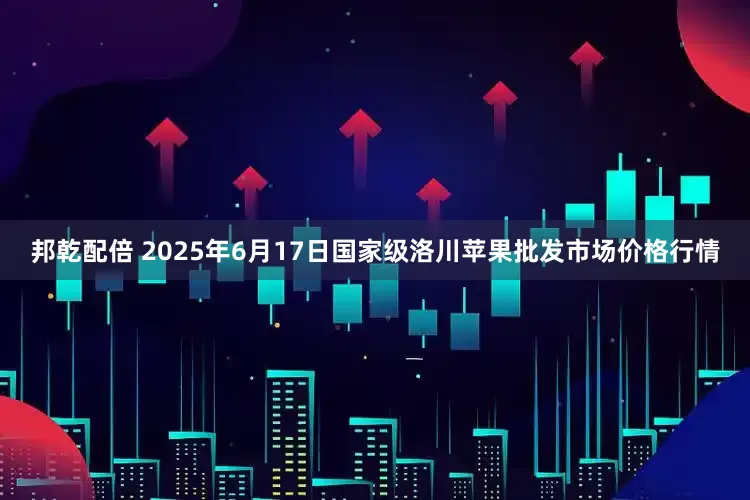邦乾配倍 2025年6月17日国家级洛川苹果批发市场价格行情