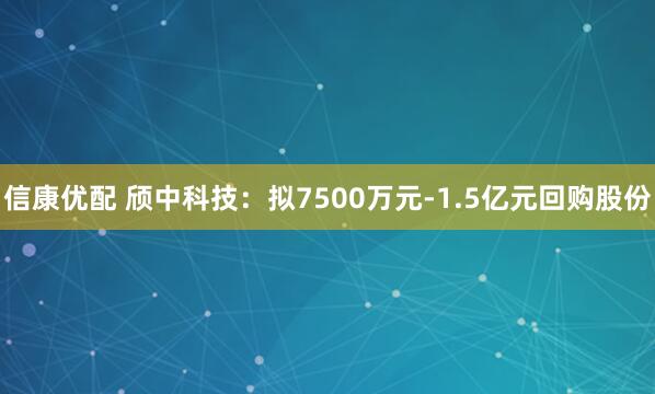 信康优配 颀中科技：拟7500万元-1.5亿元回购股份