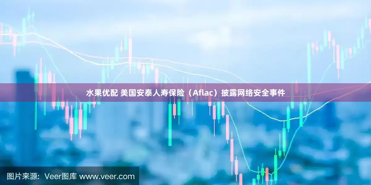 水果优配 美国安泰人寿保险（Aflac）披露网络安全事件