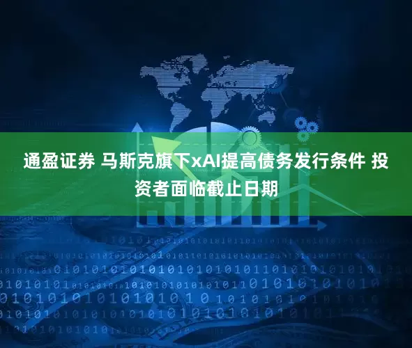 通盈证券 马斯克旗下xAI提高债务发行条件 投资者面临截止日期