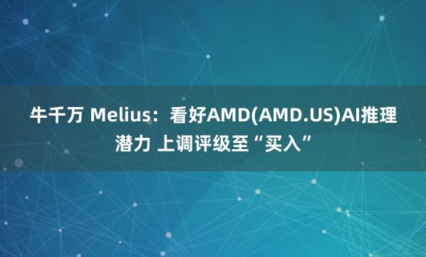 牛千万 Melius：看好AMD(AMD.US)AI推理潜力 上调评级至“买入”