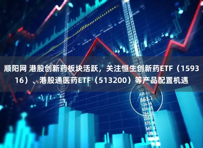 顺阳网 港股创新药板块活跃，关注恒生创新药ETF（159316）、港股通医药ETF（513200）等产品配置机遇