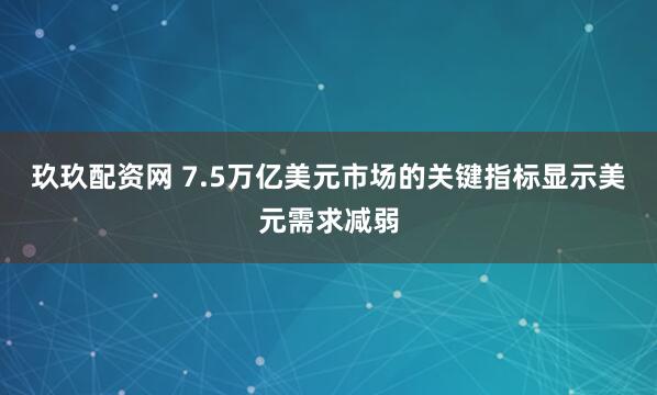 玖玖配资网 7.5万亿美元市场的关键指标显示美元需求减弱