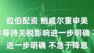 拉伯配资 鲍威尔重申美联储有条件等待关税影响进一步明确 不急于降息