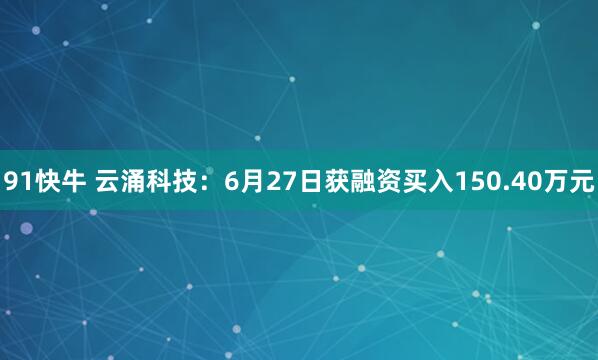 91快牛 云涌科技：6月27日获融资买入150.40万元