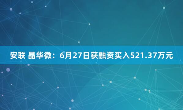 安联 晶华微：6月27日获融资买入521.37万元