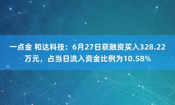 一点金 和达科技：6月27日获融资买入328.22万元，占当日流入资金比例为10.58%