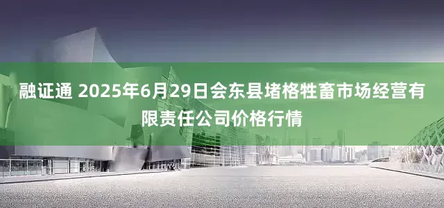 融证通 2025年6月29日会东县堵格牲畜市场经营有限责任公司价格行情