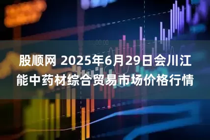 股顺网 2025年6月29日会川江能中药材综合贸易市场价格行情