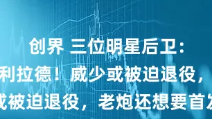 创界 三位明星后卫：多队哄抢利拉德！威少或被迫退役，老炮还想要首发
