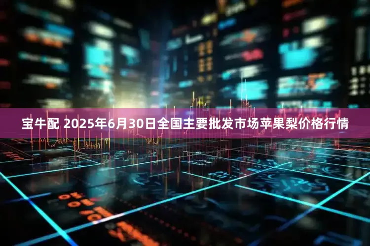宝牛配 2025年6月30日全国主要批发市场苹果梨价格行情