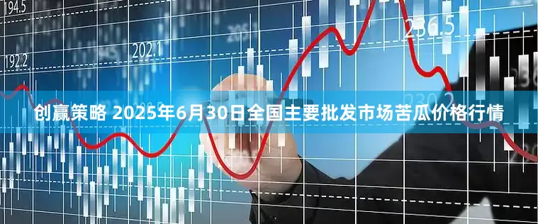 创赢策略 2025年6月30日全国主要批发市场苦瓜价格行情
