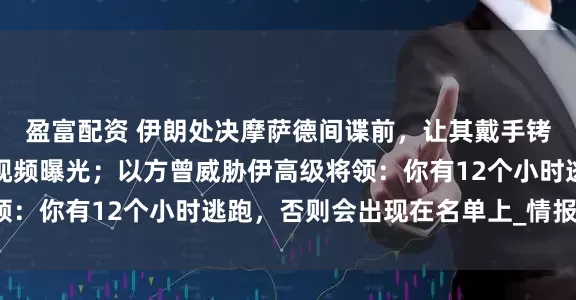 盈富配资 伊朗处决摩萨德间谍前，让其戴手铐脚链游街示众，现场视频曝光；以方曾威胁伊高级将领：你有12个小时逃跑，否则会出现在名单上_情报_方面