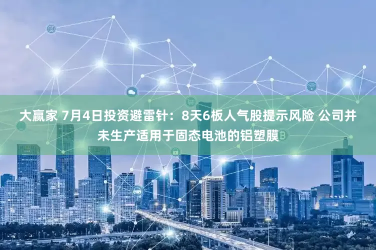 大赢家 7月4日投资避雷针：8天6板人气股提示风险 公司并未生产适用于固态电池的铝塑膜