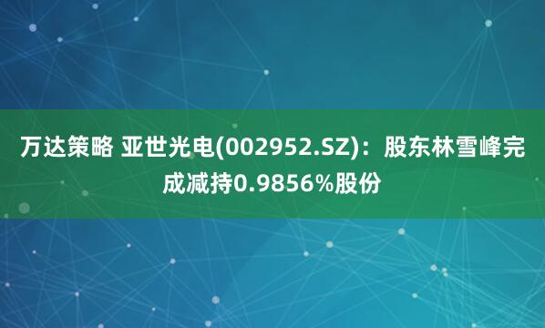 万达策略 亚世光电(002952.SZ)：股东林雪峰完成减持0.9856%股份