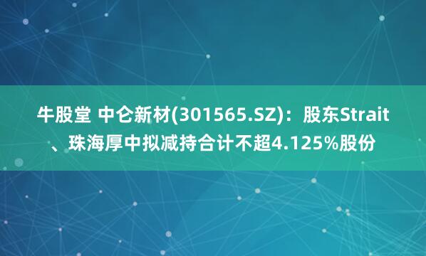 牛股堂 中仑新材(301565.SZ)：股东Strait、珠海厚中拟减持合计不超4.125%股份