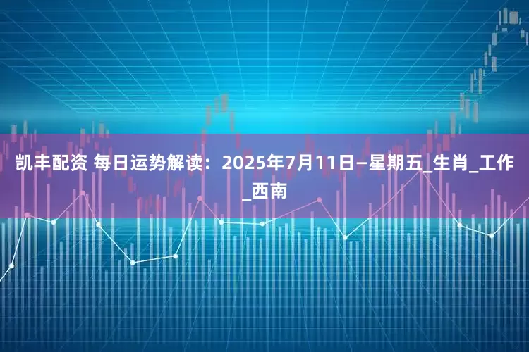 凯丰配资 每日运势解读：2025年7月11日—星期五_生肖_工作_西南