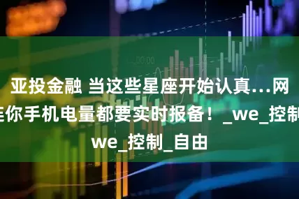 亚投金融 当这些星座开始认真…网友：连你手机电量都要实时报备！_we_控制_自由