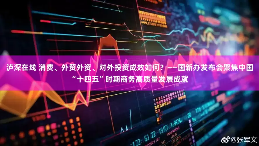 泸深在线 消费、外贸外资、对外投资成效如何？——国新办发布会聚焦中国“十四五”时期商务高质量发展成就