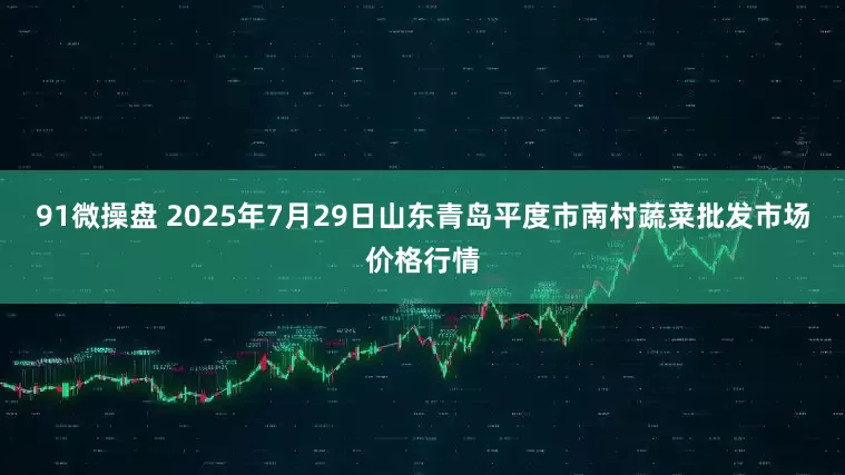 91微操盘 2025年7月29日山东青岛平度市南村蔬菜批发市场价格行情