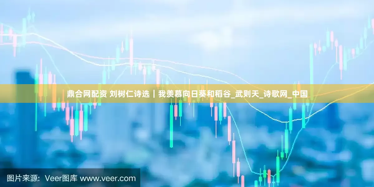 鼎合网配资 刘树仁诗选｜我羡慕向日葵和稻谷_武则天_诗歌网_中国