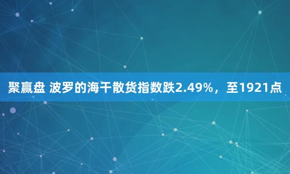 聚赢盘 波罗的海干散货指数跌2.49%，至1921点