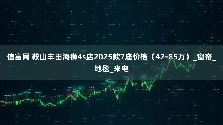 信富网 鞍山丰田海狮4s店2025款7座价格（42-85万）_窗帘_地毯_来电