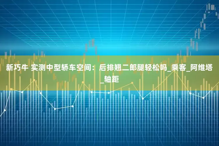 新巧牛 实测中型轿车空间：后排翘二郎腿轻松吗_乘客_阿维塔_轴距