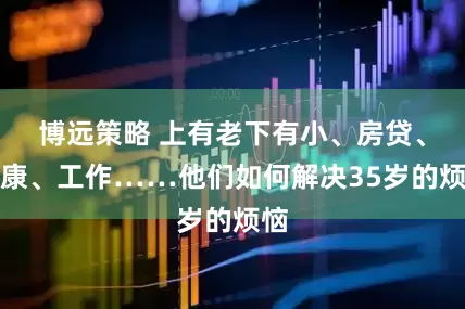 博远策略 上有老下有小、房贷、健康、工作……他们如何解决35岁的烦恼