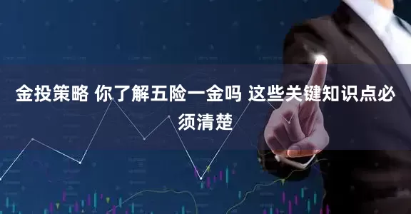 金投策略 你了解五险一金吗 这些关键知识点必须清楚