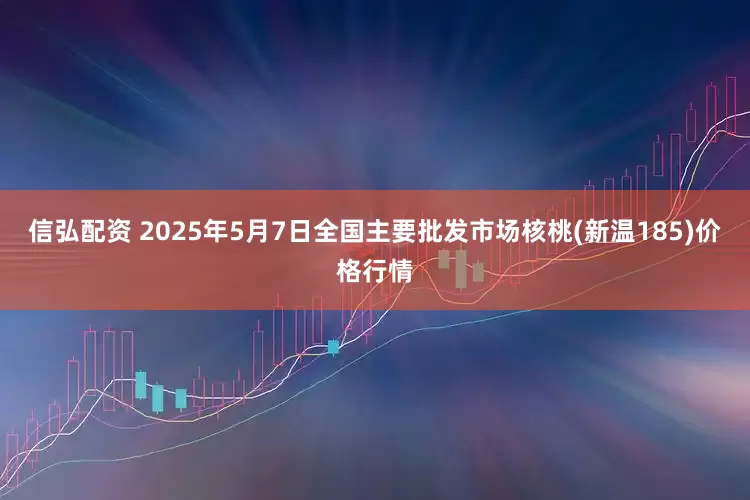 信弘配资 2025年5月7日全国主要批发市场核桃(新温185)价格行情
