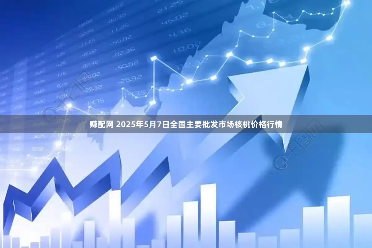 赚配网 2025年5月7日全国主要批发市场核桃价格行情