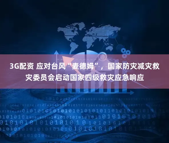 3G配资 应对台风“麦德姆”，国家防灾减灾救灾委员会启动国家四级救灾应急响应
