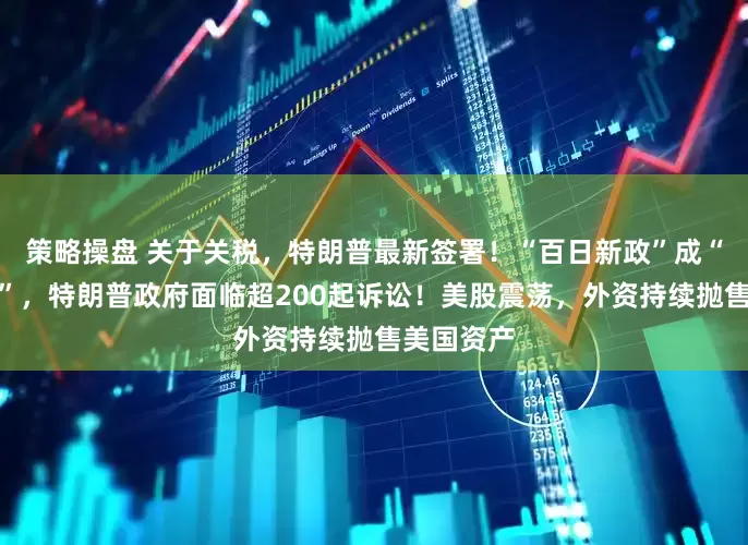 策略操盘 关于关税，特朗普最新签署！“百日新政”成“百日乱局”，特朗普政府面临超200起诉讼！美股震荡，外资持续抛售美国资产