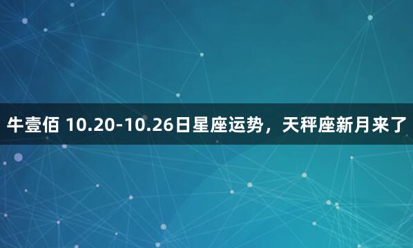 牛壹佰 10.20-10.26日星座运势，天秤座新月来了