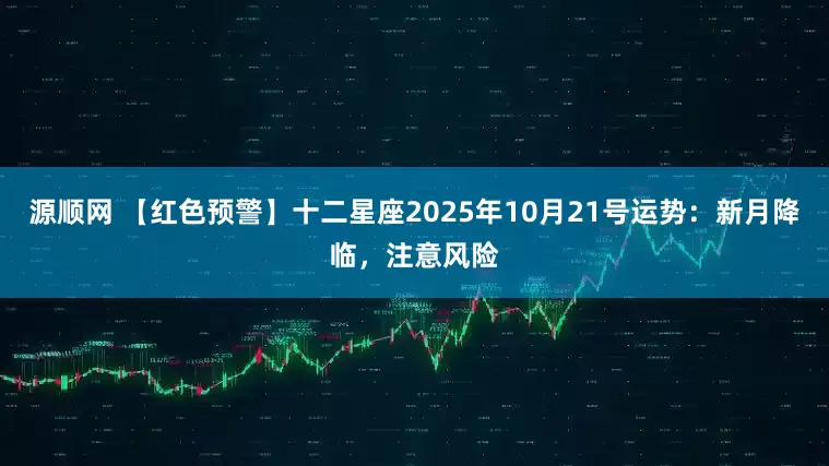 源顺网 【红色预警】十二星座2025年10月21号运势：新月降临，注意风险