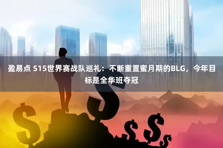 盈易点 S15世界赛战队巡礼：不断重置蜜月期的BLG，今年目标是全华班夺冠
