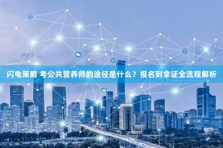 闪电策略 考公共营养师的途径是什么？报名到拿证全流程解析