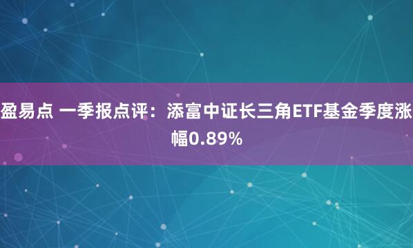 盈易点 一季报点评：添富中证长三角ETF基金季度涨幅0.89%