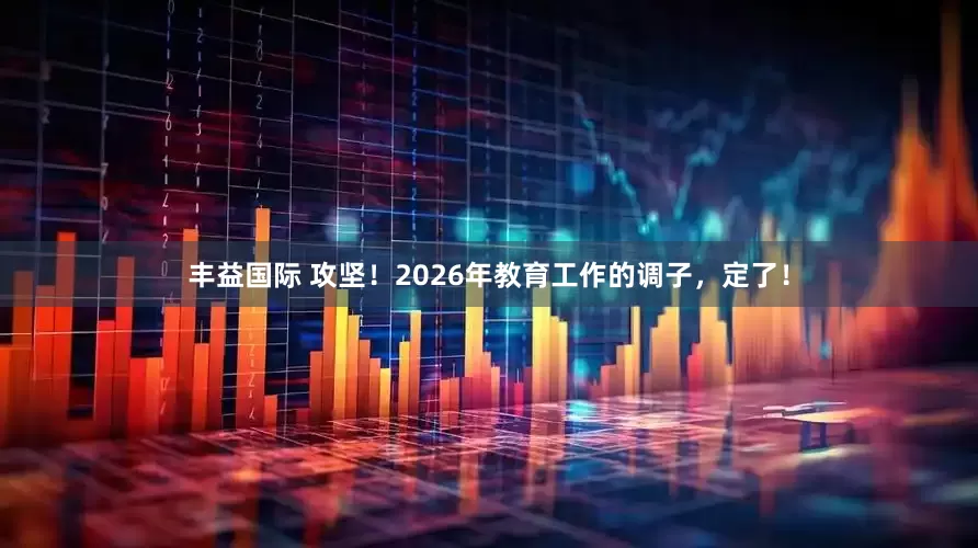 丰益国际 攻坚！2026年教育工作的调子，定了！