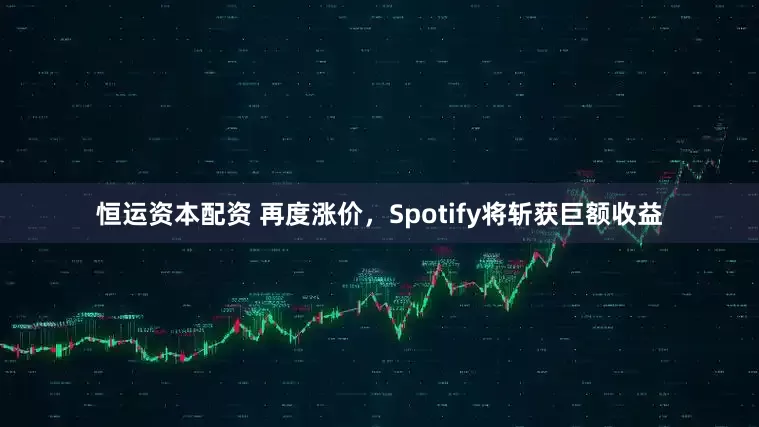 恒运资本配资 再度涨价，Spotify将斩获巨额收益