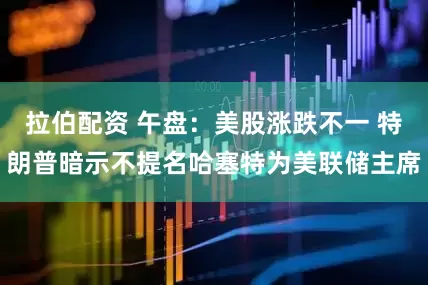 拉伯配资 午盘：美股涨跌不一 特朗普暗示不提名哈塞特为美联储主席