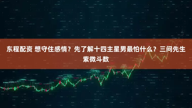 东程配资 想守住感情？先了解十四主星男最怕什么？三问先生紫微斗数