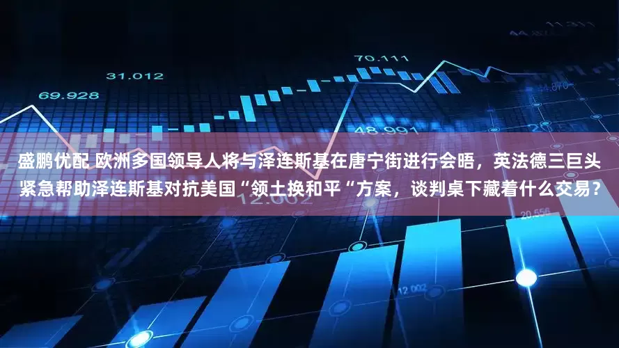 盛鹏优配 欧洲多国领导人将与泽连斯基在唐宁街进行会晤，英法德三巨头紧急帮助泽连斯基对抗美国“领土换和平“方案，谈判桌下藏着什么交易？