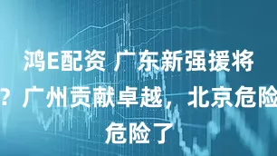 鸿E配资 广东新强援将现？广州贡献卓越，北京危险了
