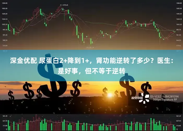 深金优配 尿蛋白2+降到1+，肾功能逆转了多少？医生：是好事，但不等于逆转