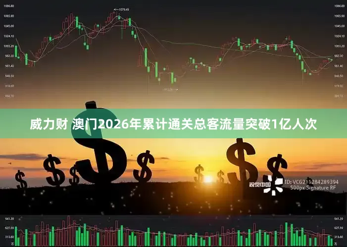 威力财 澳门2026年累计通关总客流量突破1亿人次